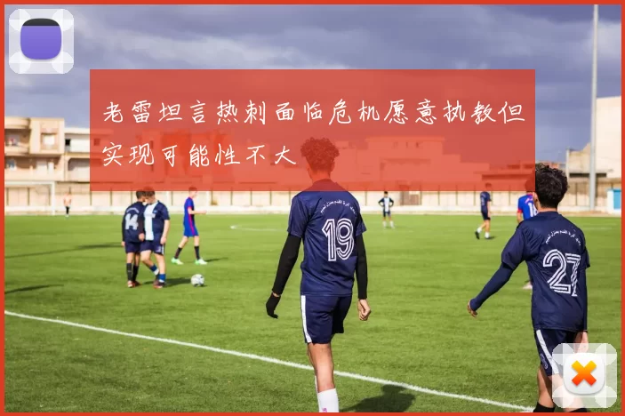老雷坦言热刺面临危机愿意执教但实现可能性不大