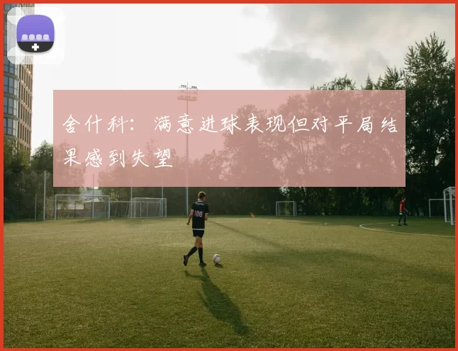 舍什科：满意进球表现但对平局结果感到失望