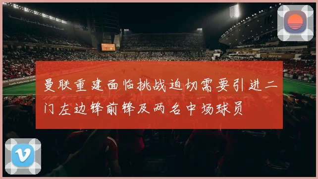 曼联重建面临挑战迫切需要引进二门左边锋前锋及两名中场球员