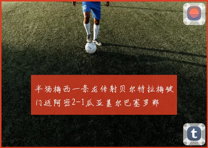 半场梅西一条龙传射贝尔特拉梅破门迈阿密2-1瓜亚基尔巴塞罗那