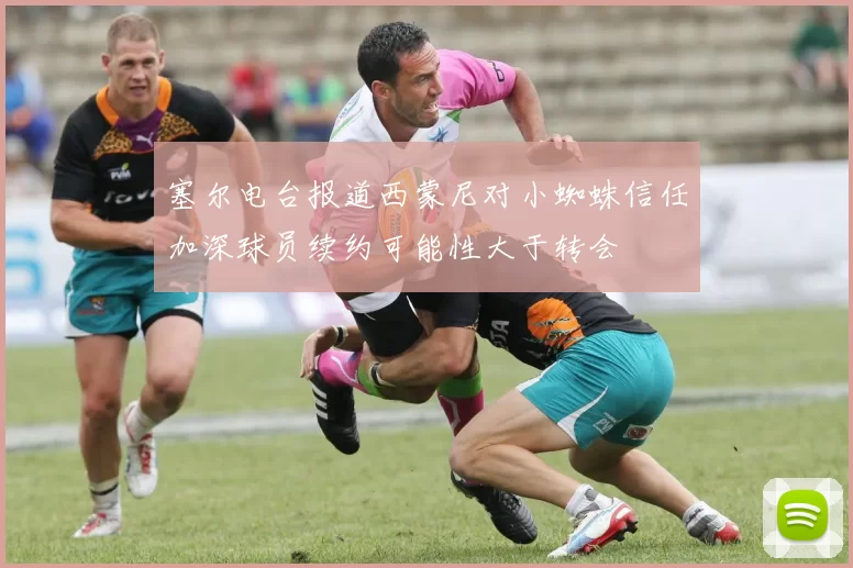 塞尔电台报道西蒙尼对小蜘蛛信任加深球员续约可能性大于转会