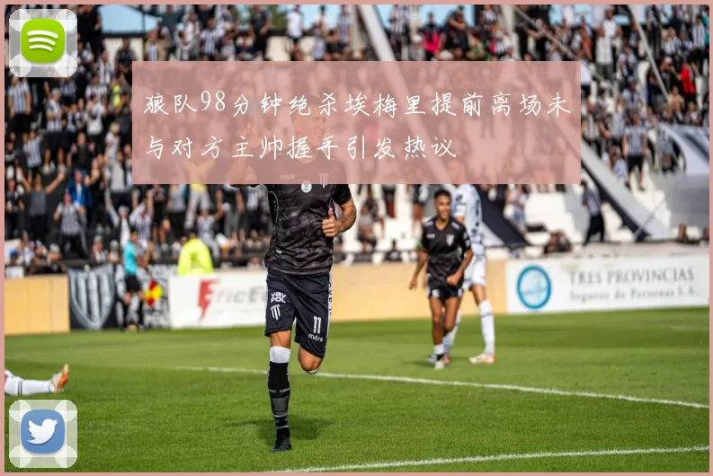 狼队98分钟绝杀埃梅里提前离场未与对方主帅握手引发热议