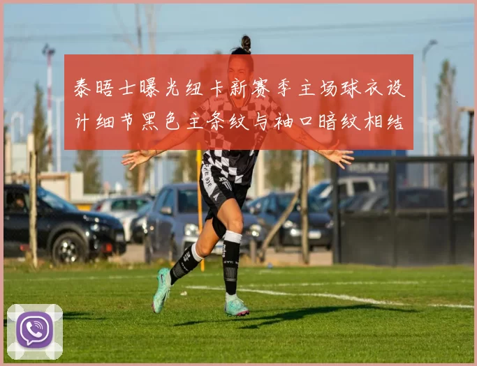 泰晤士曝光纽卡新赛季主场球衣设计细节黑色主条纹与袖口暗纹相结合