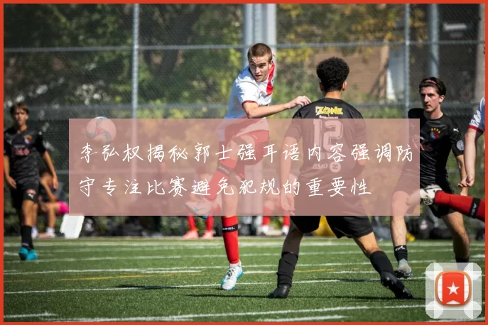 李弘权揭秘郭士强耳语内容强调防守专注比赛避免犯规的重要性