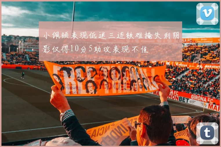 小佩顿表现低迷三连铁难掩失利阴影仅得10分5助攻表现不佳