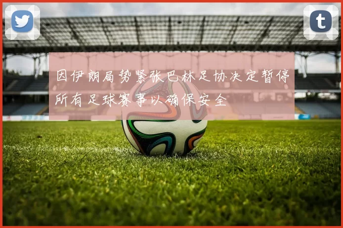 因伊朗局势紧张巴林足协决定暂停所有足球赛事以确保安全