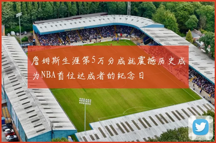 詹姆斯生涯第5万分成就震撼历史成为NBA首位达成者的纪念日
