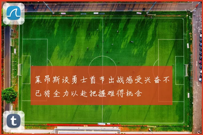 莱昂斯谈勇士首节出战感受兴奋不已将全力以赴把握难得机会