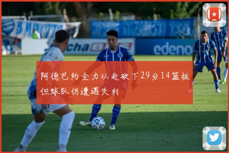阿德巴约全力以赴砍下29分14篮板但球队仍遭遇失利