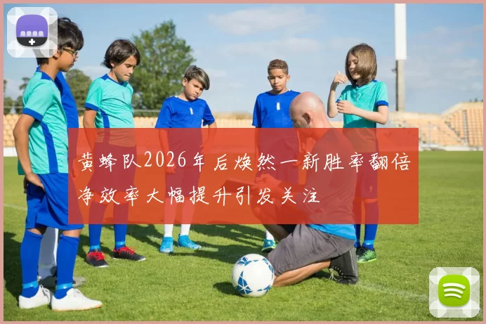 黄蜂队2026年后焕然一新胜率翻倍净效率大幅提升引发关注