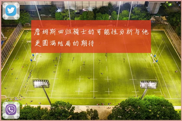 詹姆斯回归骑士的可能性分析与他更圆满结局的期待