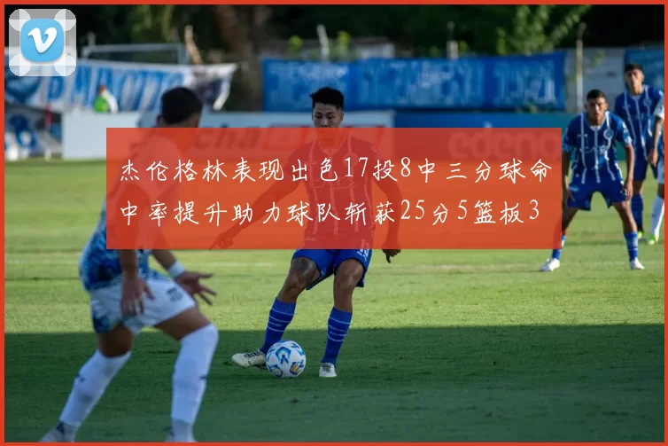 杰伦格林表现出色17投8中三分球命中率提升助力球队斩获25分5篮板3助攻