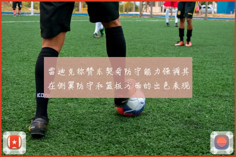 雷迪克称赞东契奇防守能力强调其在侧翼防守和篮板方面的出色表现