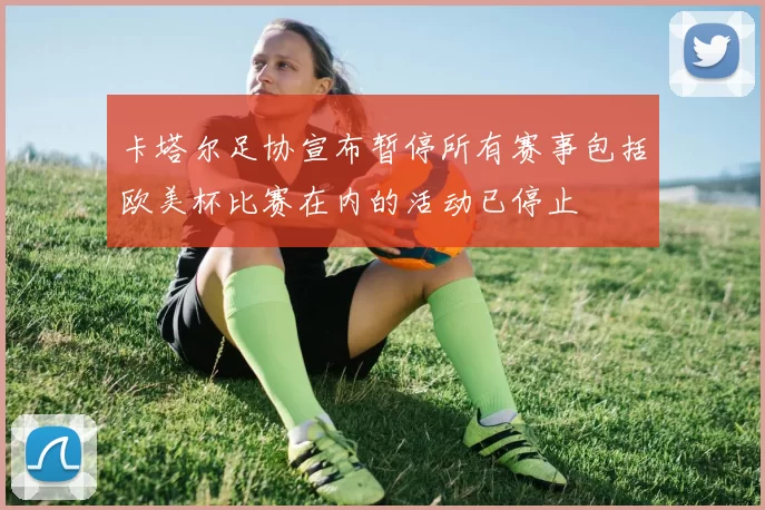卡塔尔足协宣布暂停所有赛事包括欧美杯比赛在内的活动已停止