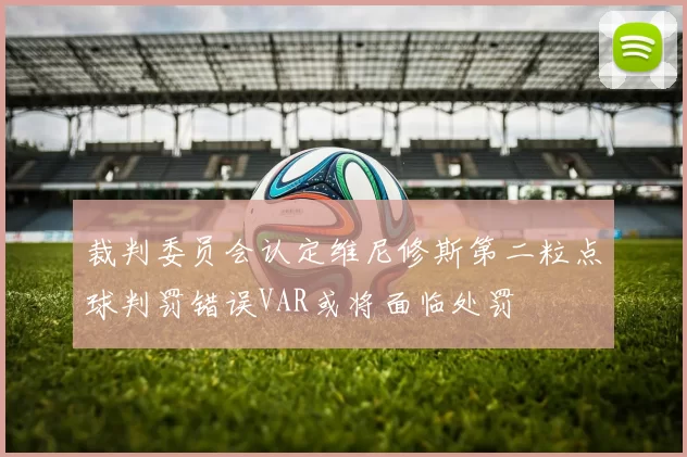 裁判委员会认定维尼修斯第二粒点球判罚错误VAR或将面临处罚