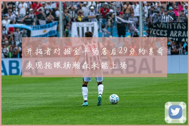 开拓者对掘金半场落后29分约基奇表现抢眼杨瀚森未能上场