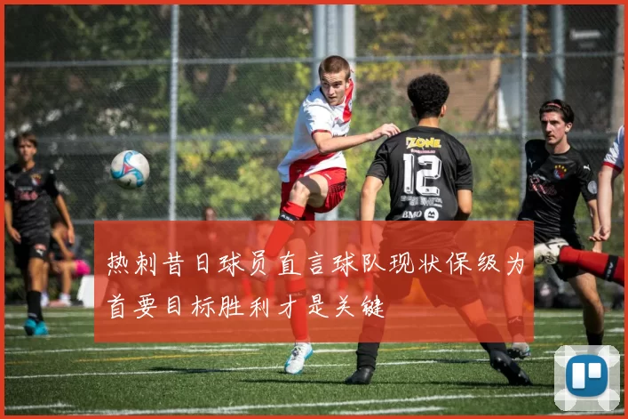 热刺昔日球员直言球队现状保级为首要目标胜利才是关键