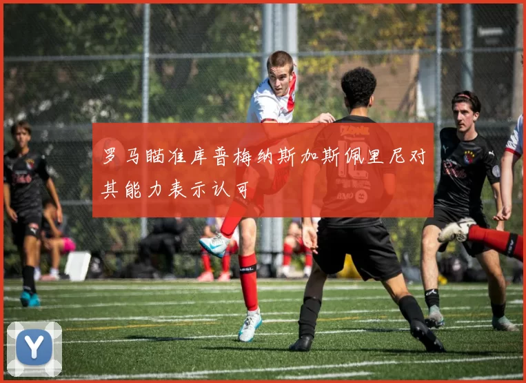 罗马瞄准库普梅纳斯加斯佩里尼对其能力表示认可
