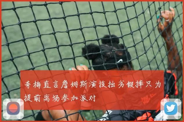夸梅直言詹姆斯演技拙劣假摔只为提前离场参加派对
