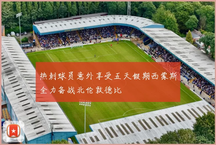 热刺球员意外享受五天假期西蒙斯全力备战北伦敦德比