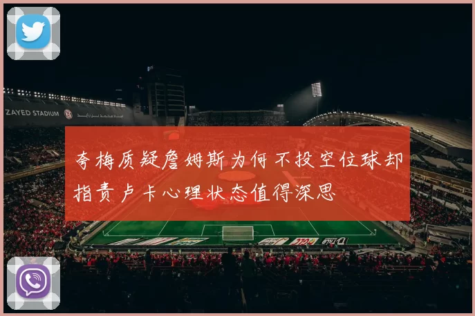 夸梅质疑詹姆斯为何不投空位球却指责卢卡心理状态值得深思