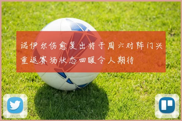 诺伊尔伤愈复出将于周六对阵门兴重返赛场状态回暖令人期待