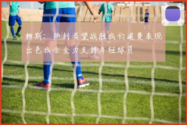 赖斯：热刺渴望战胜我们道曼表现出色我会全力支持年轻球员