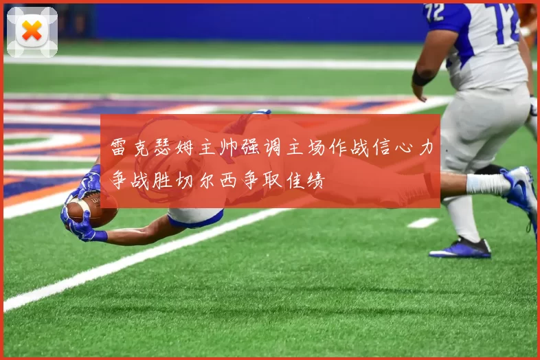 雷克瑟姆主帅强调主场作战信心力争战胜切尔西争取佳绩