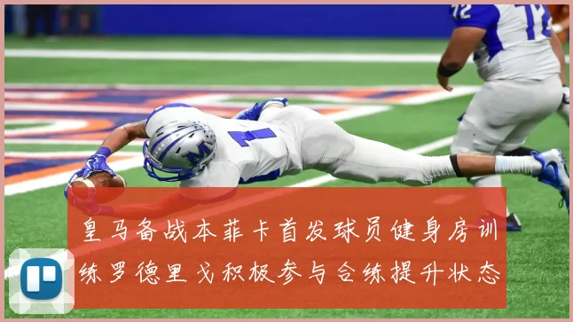 皇马备战本菲卡首发球员健身房训练罗德里戈积极参与合练提升状态